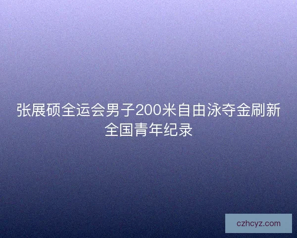 张展硕全运会男子200米自由泳夺金刷新全国青年纪录 张展硕全运会男子200米自由泳夺金刷新全国青年纪录